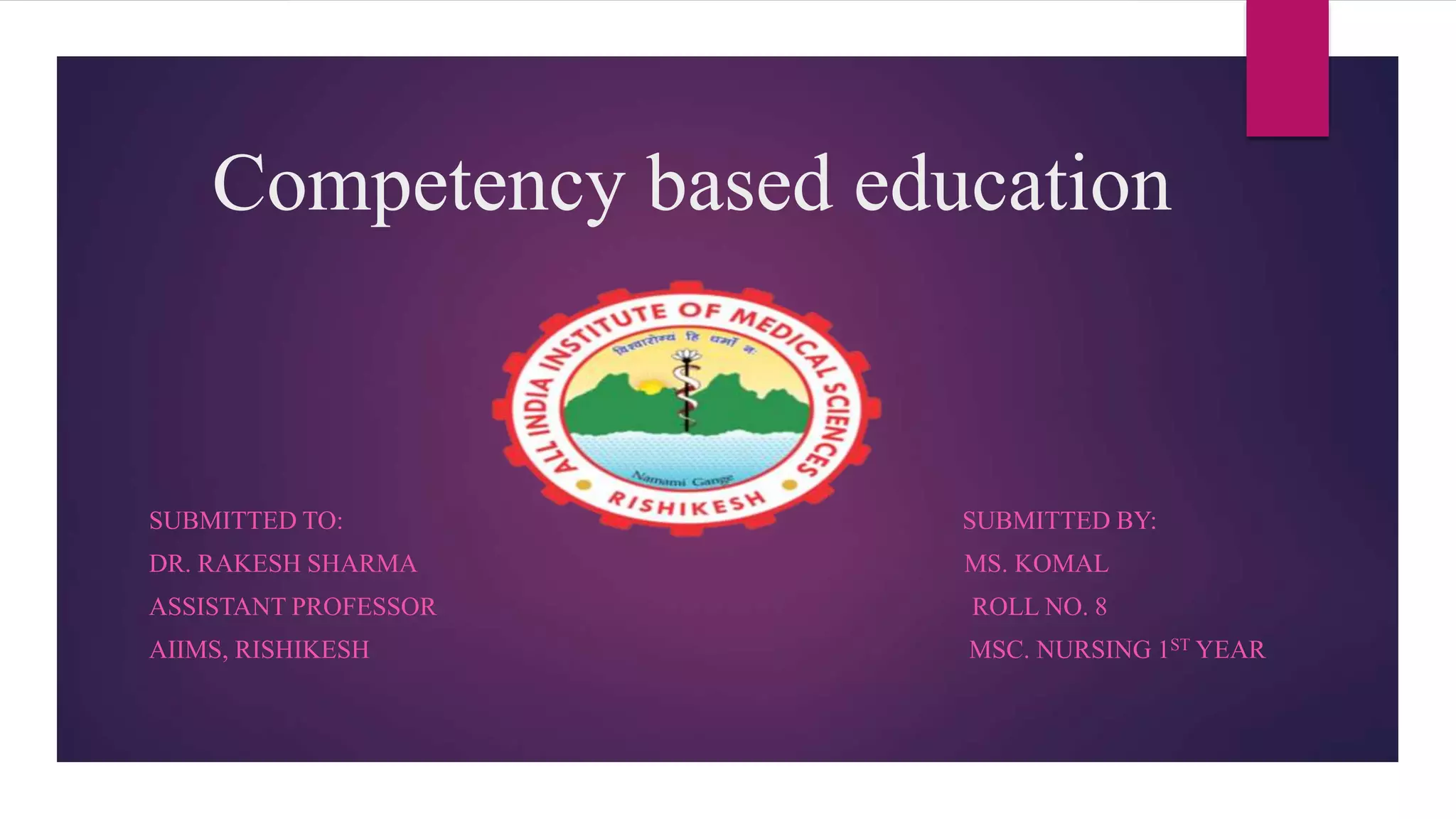 Competency based education
SUBMITTED TO: SUBMITTED BY:
DR. RAKESH SHARMA MS. KOMAL
ASSISTANT PROFESSOR ROLL NO. 8
AIIMS, RISHIKESH MSC. NURSING 1ST YEAR
 