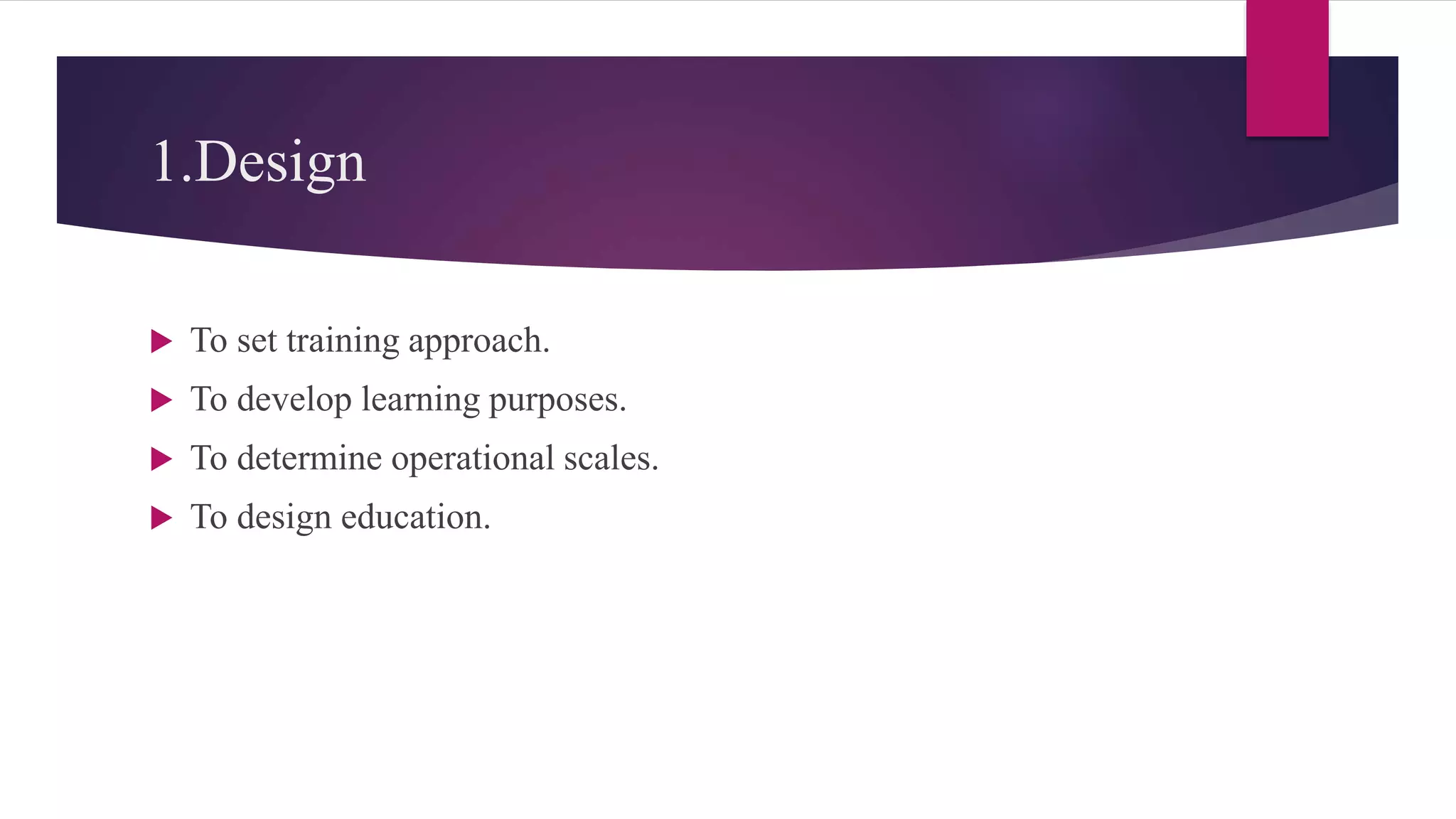 1.Design
 To set training approach.
 To develop learning purposes.
 To determine operational scales.
 To design education.
 