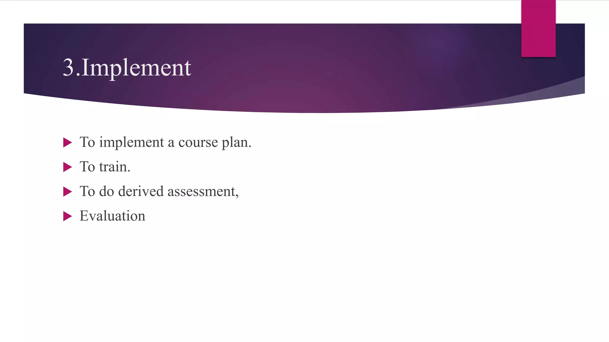 3.Implement
 To implement a course plan.
 To train.
 To do derived assessment,
 Evaluation
 