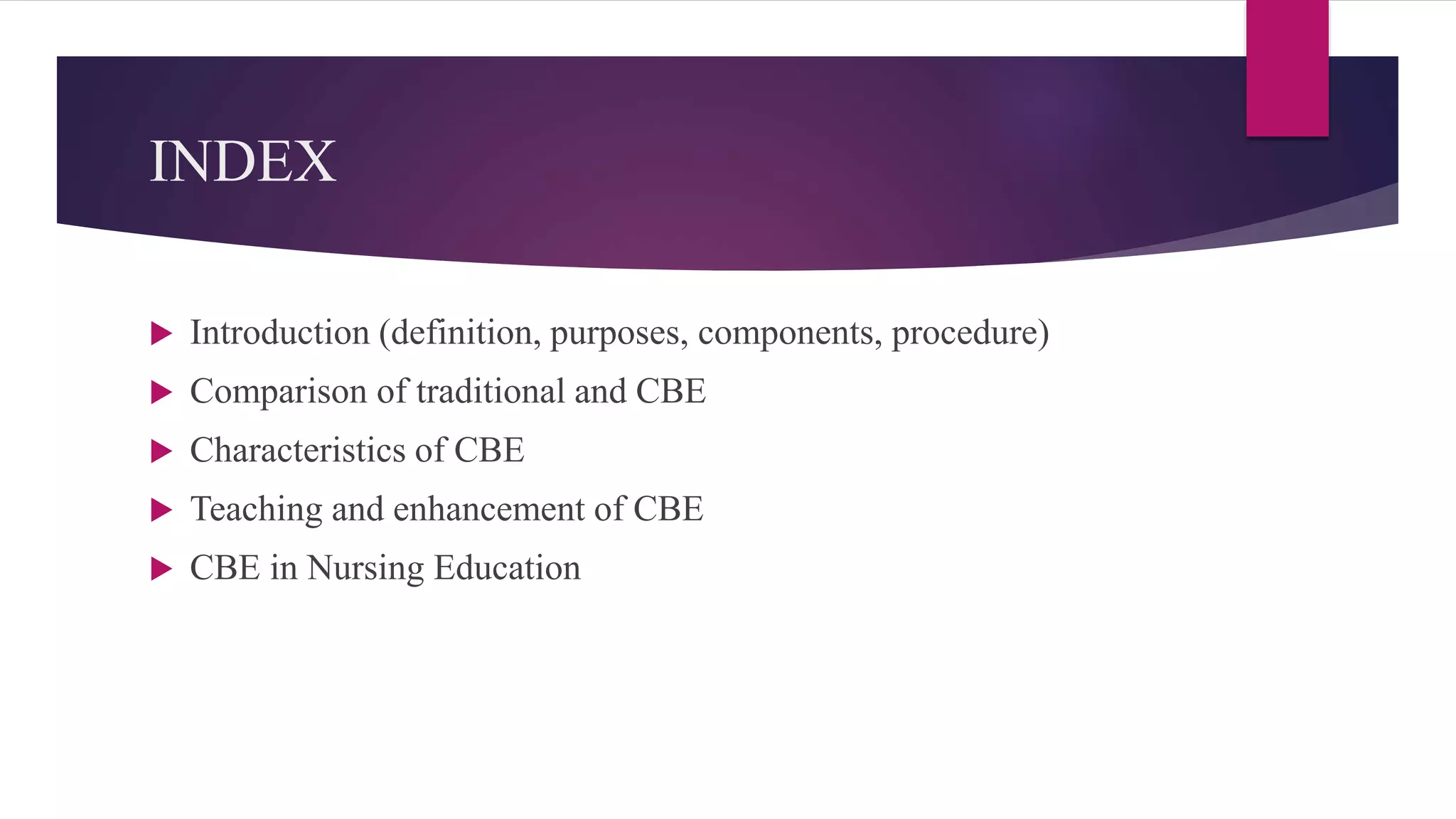 INDEX
 Introduction (definition, purposes, components, procedure)
 Comparison of traditional and CBE
 Characteristics of CBE
 Teaching and enhancement of CBE
 CBE in Nursing Education
 