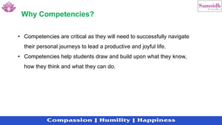 • Competencies are critical as they will need to successfully navigate
their personal journeys to lead a productive and joyful life.
• Competencies help students draw and build upon what they know,
how they think and what they can do.
Why Competencies?
 
