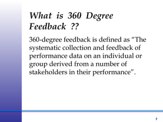 7
What is 360 Degree
Feedback ??
360-degree feedback is defined as “The
systematic collection and feedback of
performance data on an individual or
group derived from a number of
stakeholders in their performance”.
 