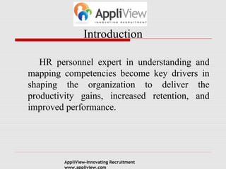 Introduction
HR personnel expert in understanding and
mapping competencies become key drivers in
shaping the organization to deliver the
productivity gains, increased retention, and
improved performance.
AppliView-Innovating Recruitment
www.appliview.com