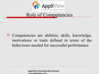 Role of Competencies
Competencies are abilities, skills, knowledge,
motivations or traits defined in terms of the
behaviours needed for successful performance.
AppliView-Innovating Recruitment
www.appliview.com
