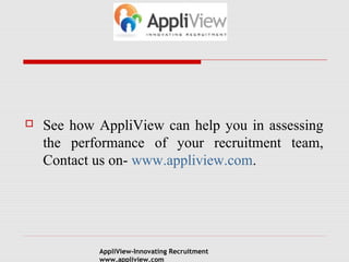 
See how AppliView can help you in assessing
the performance of your recruitment team,
Contact us on- www.appliview.com.
AppliView-Innovating Recruitment
www.appliview.com