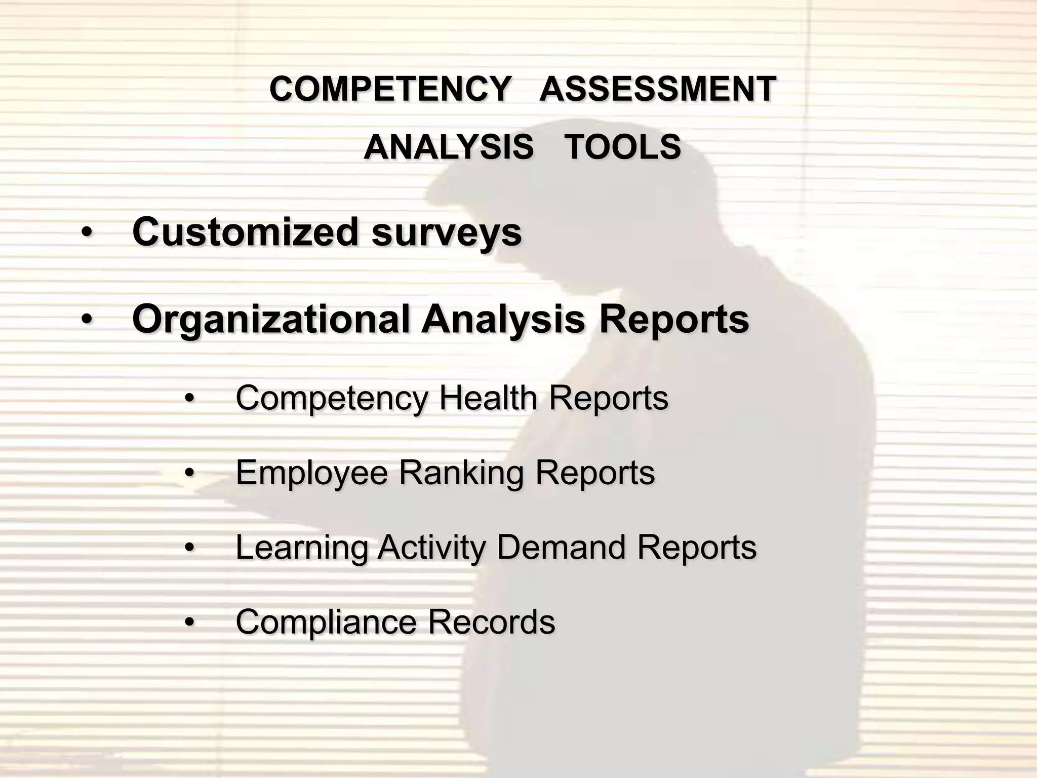 COMPETENCY ASSESSMENT
                ANALYSIS TOOLS

• Customized surveys

• Organizational Analysis Reports
     •   Competency Health Reports

     •   Employee Ranking Reports

     •   Learning Activity Demand Reports

     •   Compliance Records
 