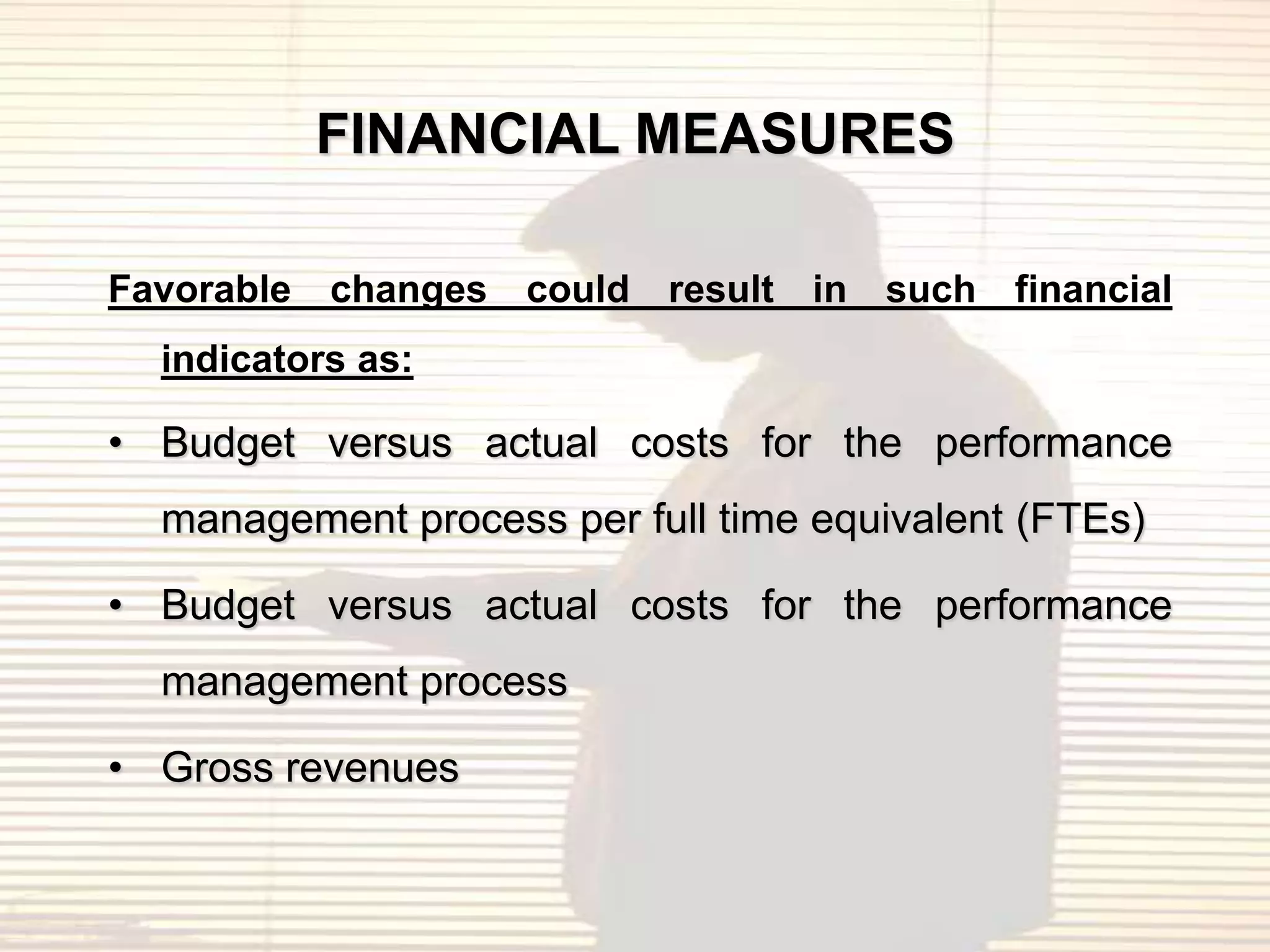 FINANCIAL MEASURES

Favorable   changes   could result in such financial
  indicators as:

• Budget versus actual costs for the performance
  management process per full time equivalent (FTEs)

• Budget versus actual costs for the performance
  management process

• Gross revenues
 