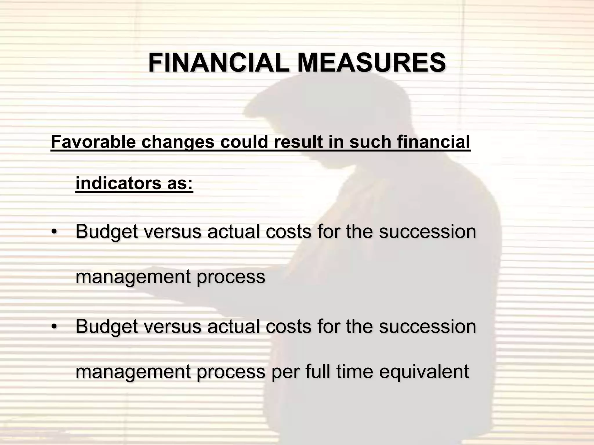 FINANCIAL MEASURES

Favorable changes could result in such financial

  indicators as:

• Budget versus actual costs for the succession

  management process

• Budget versus actual costs for the succession

  management process per full time equivalent
 