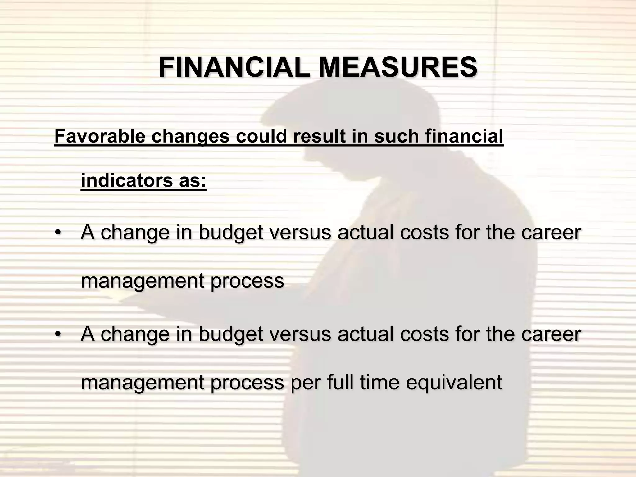 FINANCIAL MEASURES

Favorable changes could result in such financial

  indicators as:

• A change in budget versus actual costs for the career

  management process

• A change in budget versus actual costs for the career

  management process per full time equivalent
 