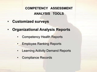 COMPETENCY ASSESSMENT
                ANALYSIS TOOLS

• Customized surveys

• Organizational Analysis Reports
     •   Competency Health Reports

     •   Employee Ranking Reports

     •   Learning Activity Demand Reports

     •   Compliance Records
 