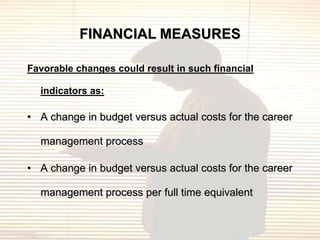 FINANCIAL MEASURES

Favorable changes could result in such financial

  indicators as:

• A change in budget versus actual costs for the career

  management process

• A change in budget versus actual costs for the career

  management process per full time equivalent
 