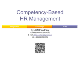 Competency-Based
HR Management
Imagination

Knowledge

By: Atif Choudhary
EastWestArabia Consultant
E-mail: atif.choudhary@gmail.com
HP: +966 50 978 5770

Skills

 