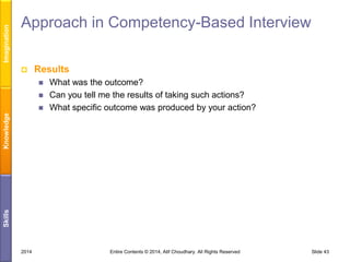 Imagination

Approach in Competency-Based Interview


Results



Skills

Knowledge



What was the outcome?
Can you tell me the results of taking such actions?
What specific outcome was produced by your action?

2014

Entire Contents © 2014, Atif Choudhary. All Rights Reserved

Slide 43

 