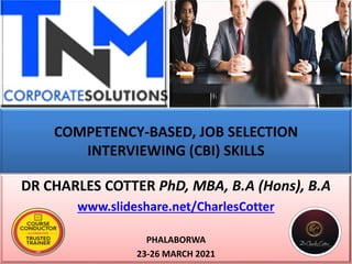 COMPETENCY-BASED, JOB SELECTION
INTERVIEWING (CBI) SKILLS
DR CHARLES COTTER PhD, MBA, B.A (Hons), B.A
www.slideshare.net/CharlesCotter
PHALABORWA
23-26 MARCH 2021
 