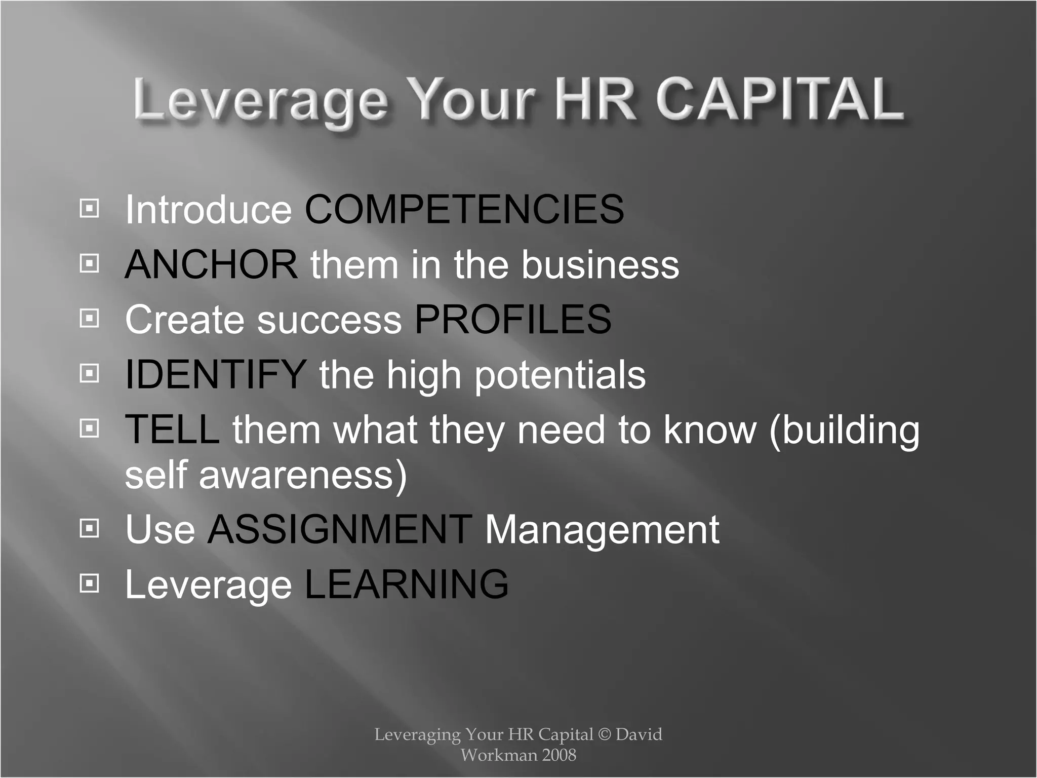 Introduce  COMPETENCIES ANCHOR  them in the business Create success  PROFILES IDENTIFY  the high potentials TELL  them what they need to know (building self awareness) Use  ASSIGNMENT  Management Leverage  LEARNING Leveraging Your HR Capital © David Workman 2008 