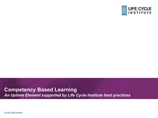 1© Life Cycle Institute© Life Cycle Institute
Competency Based Learning
An Uptime Element supported by Life Cycle Institute best practices
 