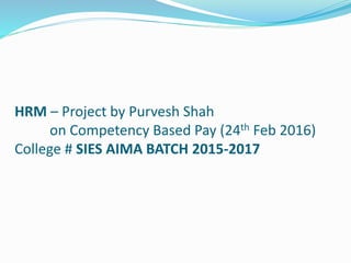 HRM – Project by Purvesh Shah
on Competency Based Pay (24th Feb 2016)
College # SIES AIMA BATCH 2015-2017
 