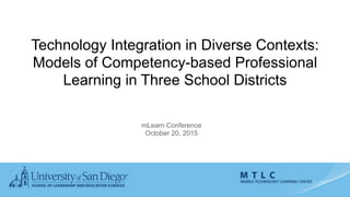 mLearn Conference
October 20, 2015
Technology Integration in Diverse Contexts:
Models of Competency-based Professional
Learning in Three School Districts
 