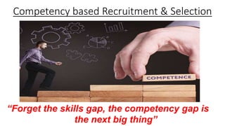 Competency based Recruitment & Selection
“Forget the skills gap, the competency gap is
the next big thing”
 