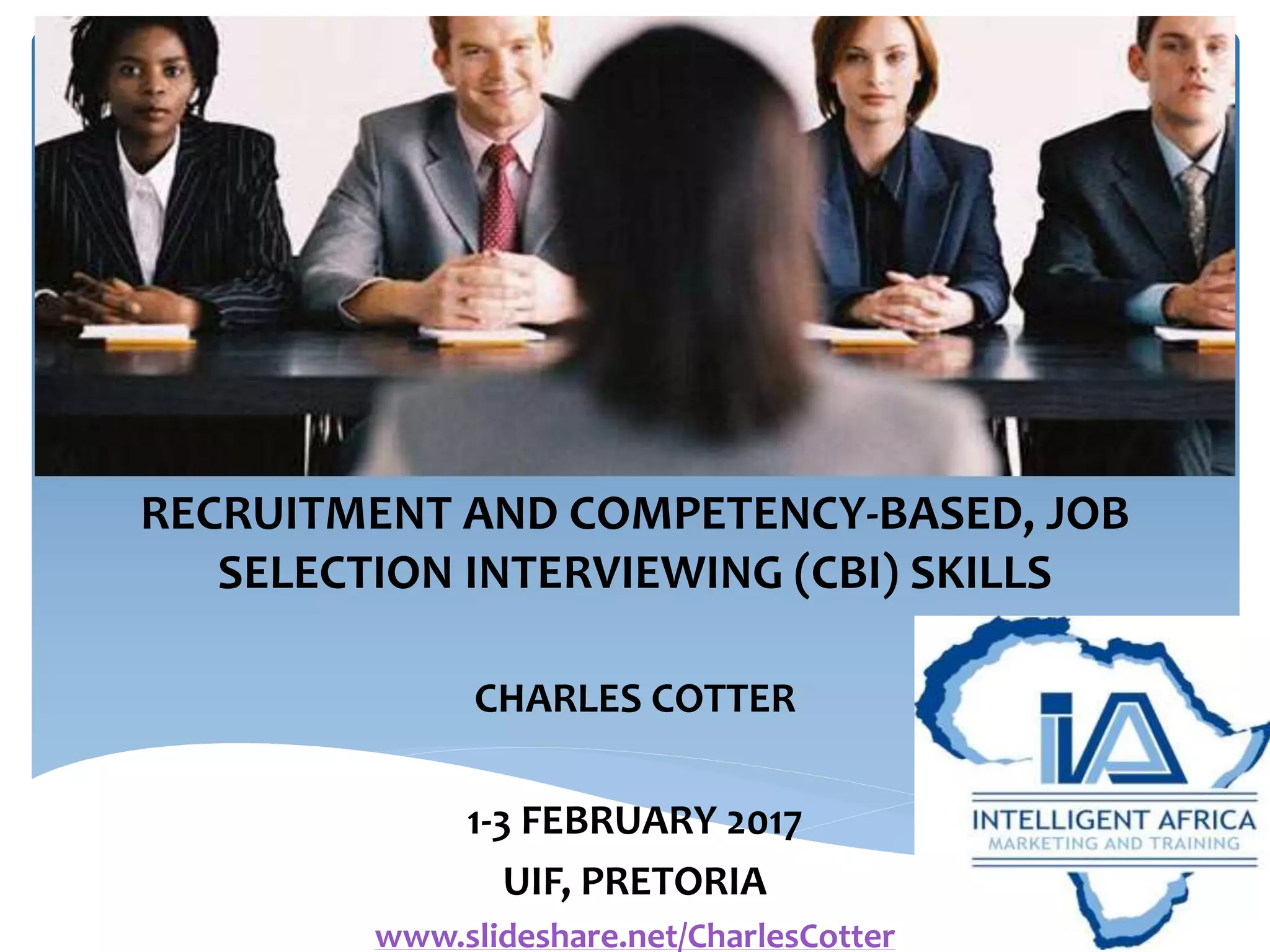 RECRUITMENT AND COMPETENCY-BASED, JOB
SELECTION INTERVIEWING (CBI) SKILLS
CHARLES COTTER
1-3 FEBRUARY 2017
UIF, PRETORIA
www.slideshare.net/CharlesCotter
 