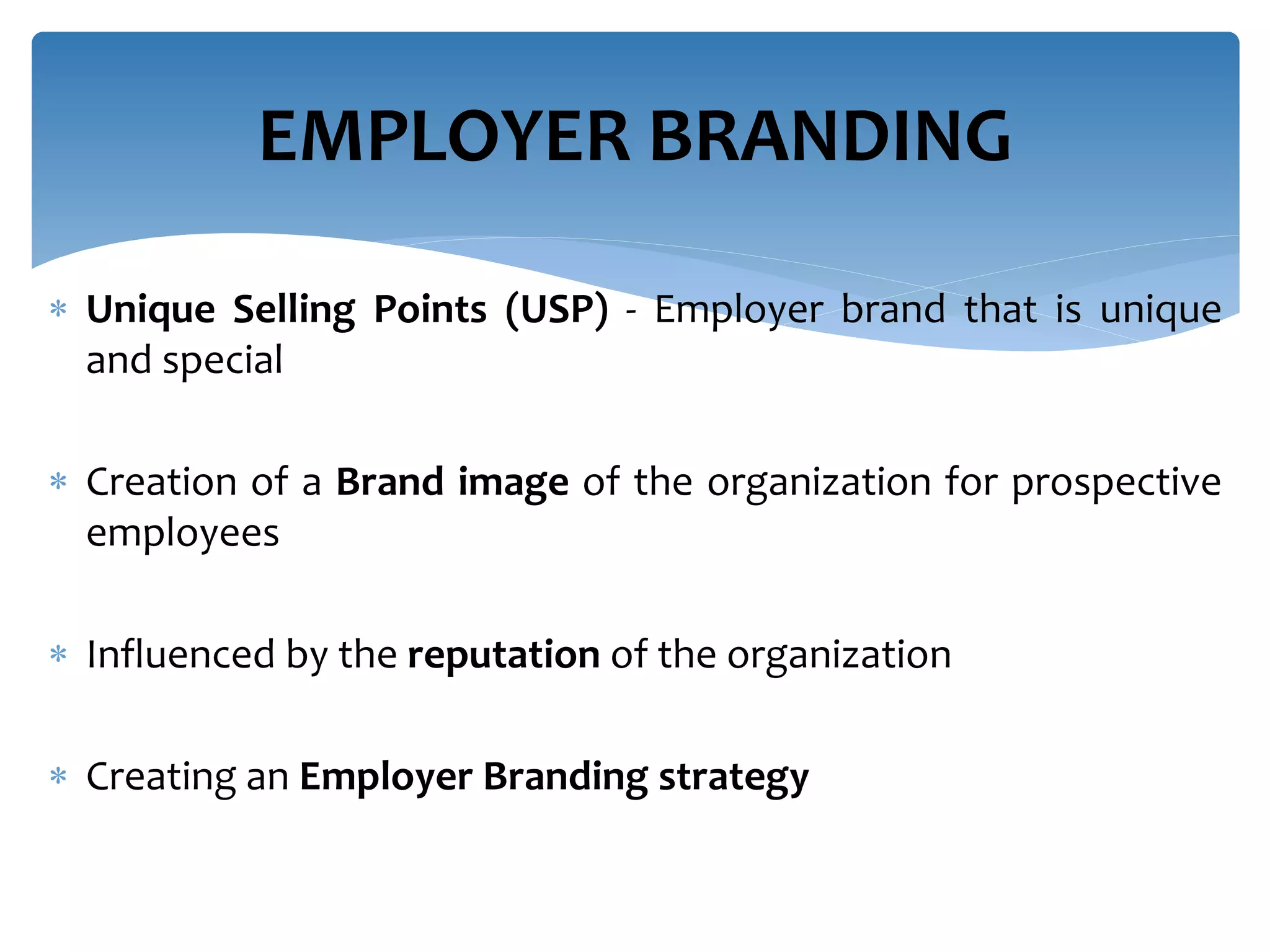  Unique Selling Points (USP) - Employer brand that is unique
and special
 Creation of a Brand image of the organization for prospective
employees
 Influenced by the reputation of the organization
 Creating an Employer Branding strategy
EMPLOYER BRANDING
 