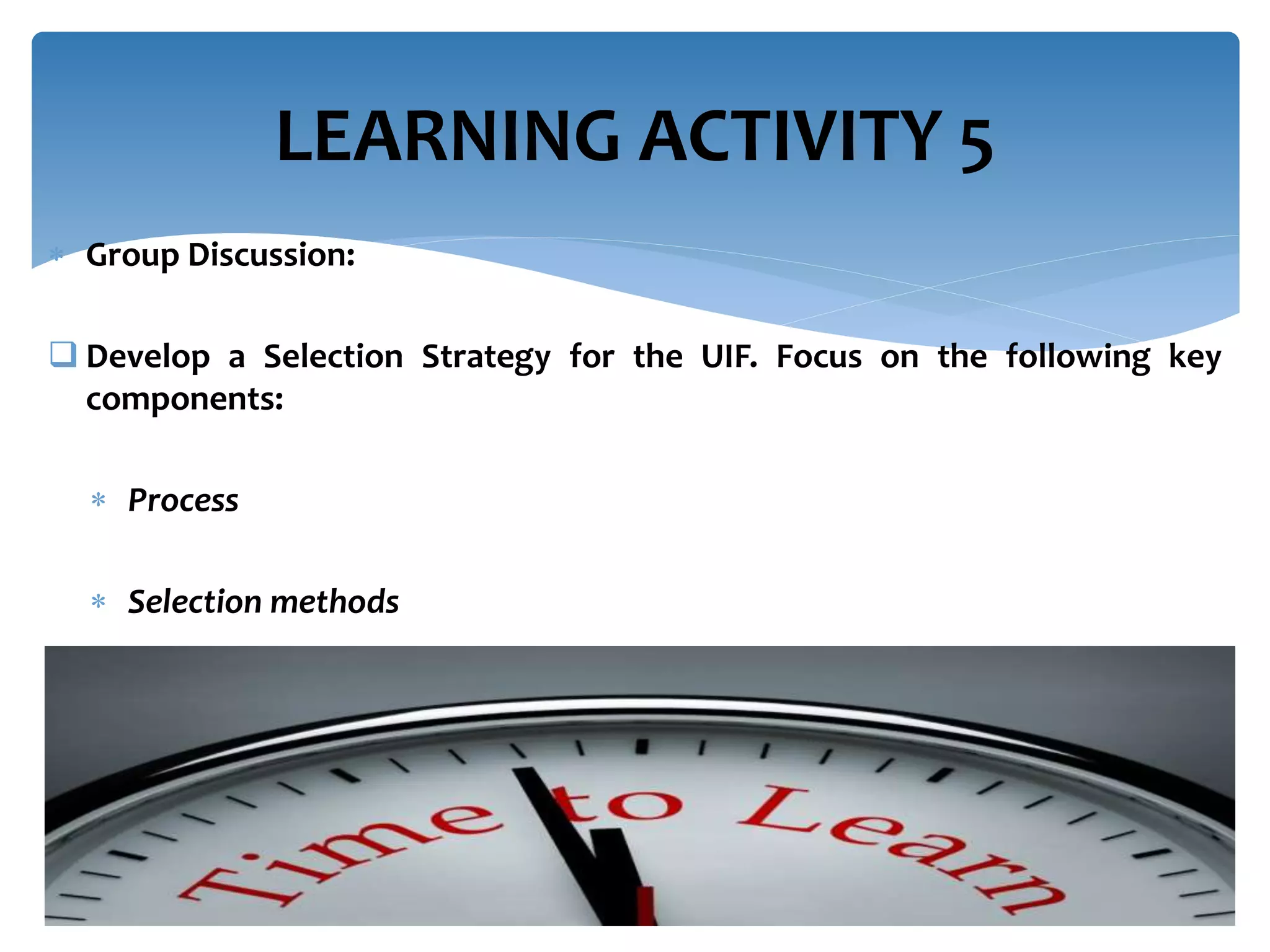  Group Discussion:
 Develop a Selection Strategy for the UIF. Focus on the following key
components:
 Process
 Selection methods


LEARNING ACTIVITY 5
 