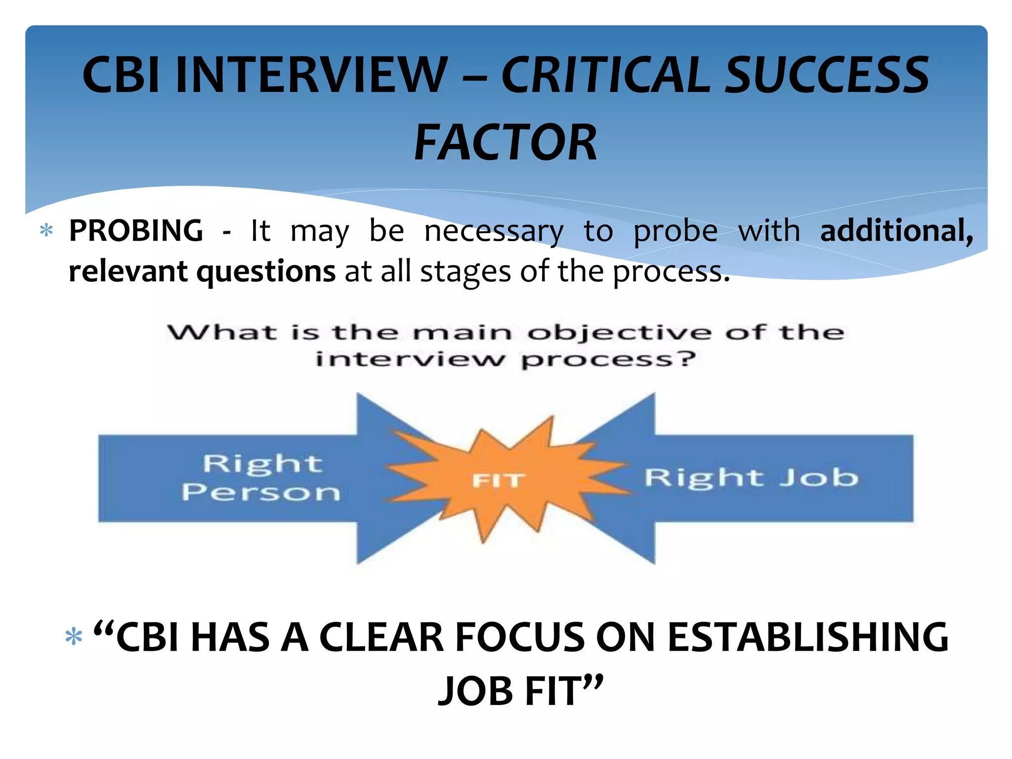 PROBING - It may be necessary to probe with additional,
relevant questions at all stages of the process.
 “CBI HAS A CLEAR FOCUS ON ESTABLISHING
JOB FIT”
CBI INTERVIEW – CRITICAL SUCCESS
FACTOR
 