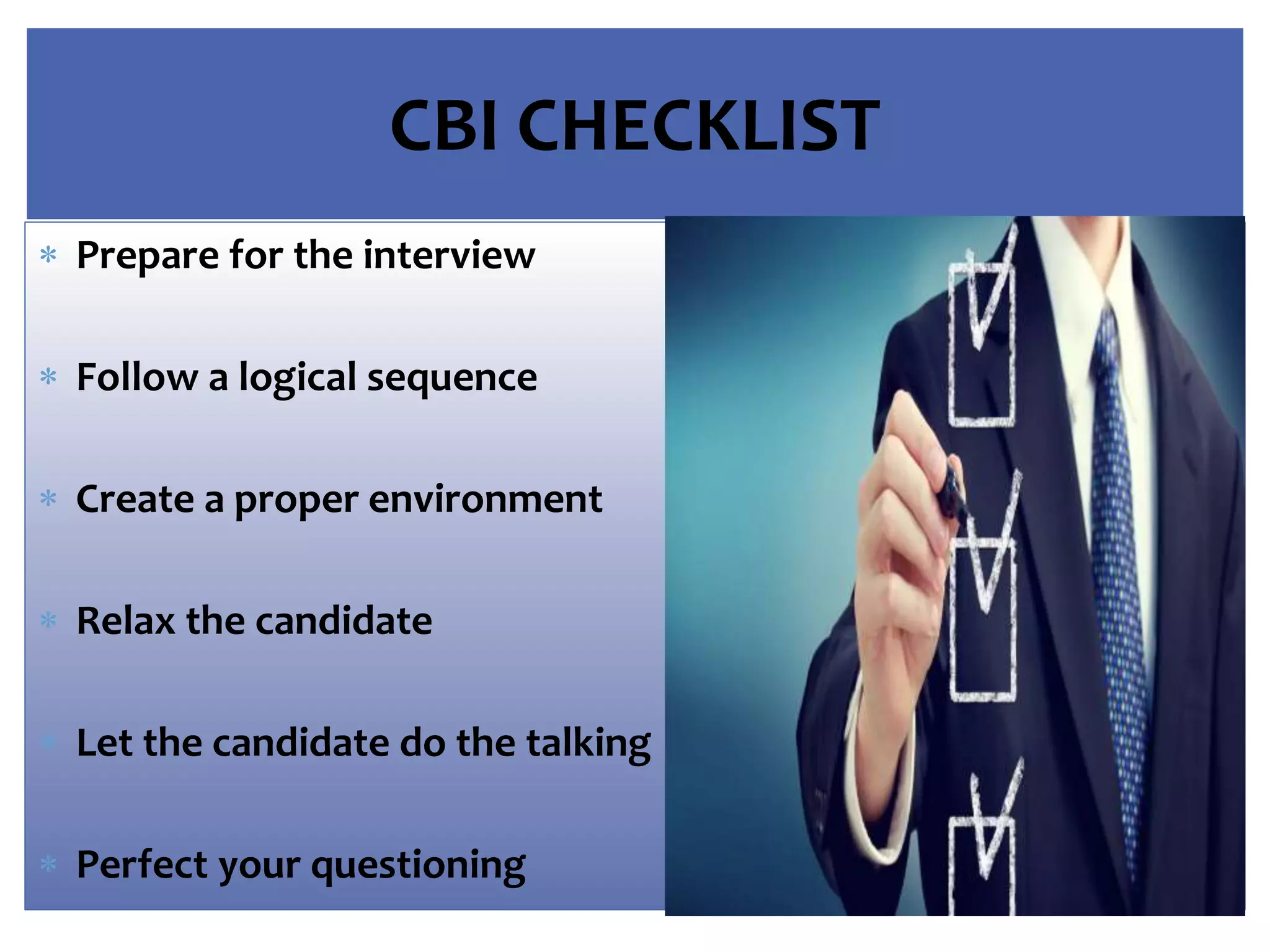 CBI CHECKLIST
 Prepare for the interview
 Follow a logical sequence
 Create a proper environment
 Relax the candidate
 Let the candidate do the talking
 Perfect your questioning
 