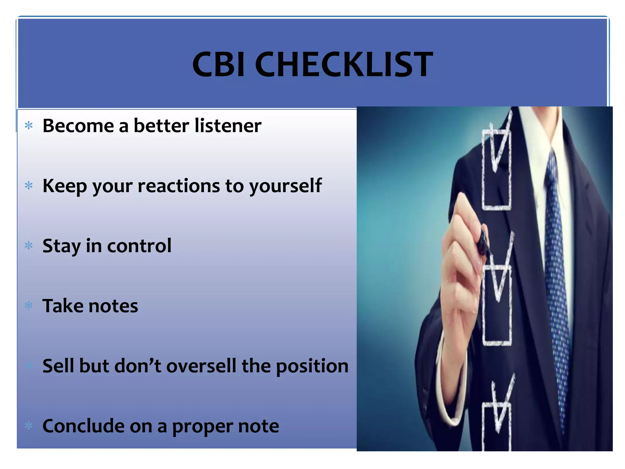 CBI CHECKLIST
 Become a better listener
 Keep your reactions to yourself
 Stay in control
 Take notes
 Sell but don’t oversell the position
 Conclude on a proper note
 