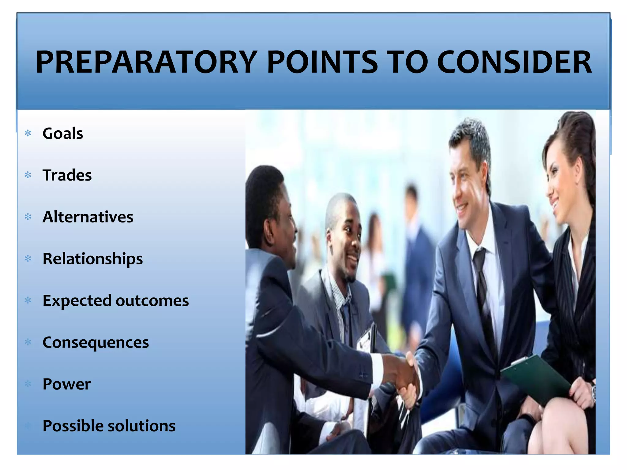 PREPARATORY POINTS TO CONSIDER
 Goals
 Trades
 Alternatives
 Relationships
 Expected outcomes
 Consequences
 Power
 Possible solutions
 