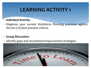  Individual Activity:
 Diagnose your current Workforce Planning practices against
the ten (10) best practice criteria.
 Group Discussion:
 Identify gaps and recommend improvement strategies.
LEARNING ACTIVITY 1
 