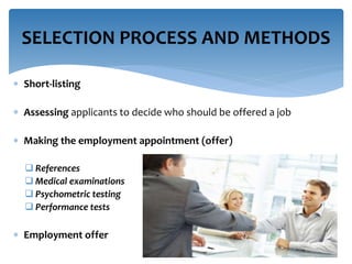  Short-listing
 Assessing applicants to decide who should be offered a job
 Making the employment appointment (offer)
 References
 Medical examinations
 Psychometric testing
 Performance tests
 Employment offer
SELECTION PROCESS AND METHODS
 
