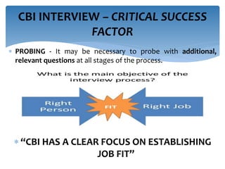  PROBING - It may be necessary to probe with additional,
relevant questions at all stages of the process.
 “CBI HAS A CLEAR FOCUS ON ESTABLISHING
JOB FIT”
CBI INTERVIEW – CRITICAL SUCCESS
FACTOR
 