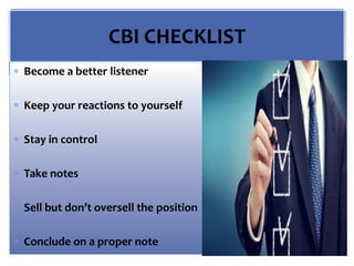 CBI CHECKLIST
 Become a better listener
 Keep your reactions to yourself
 Stay in control
 Take notes
 Sell but don’t oversell the position
 Conclude on a proper note
 