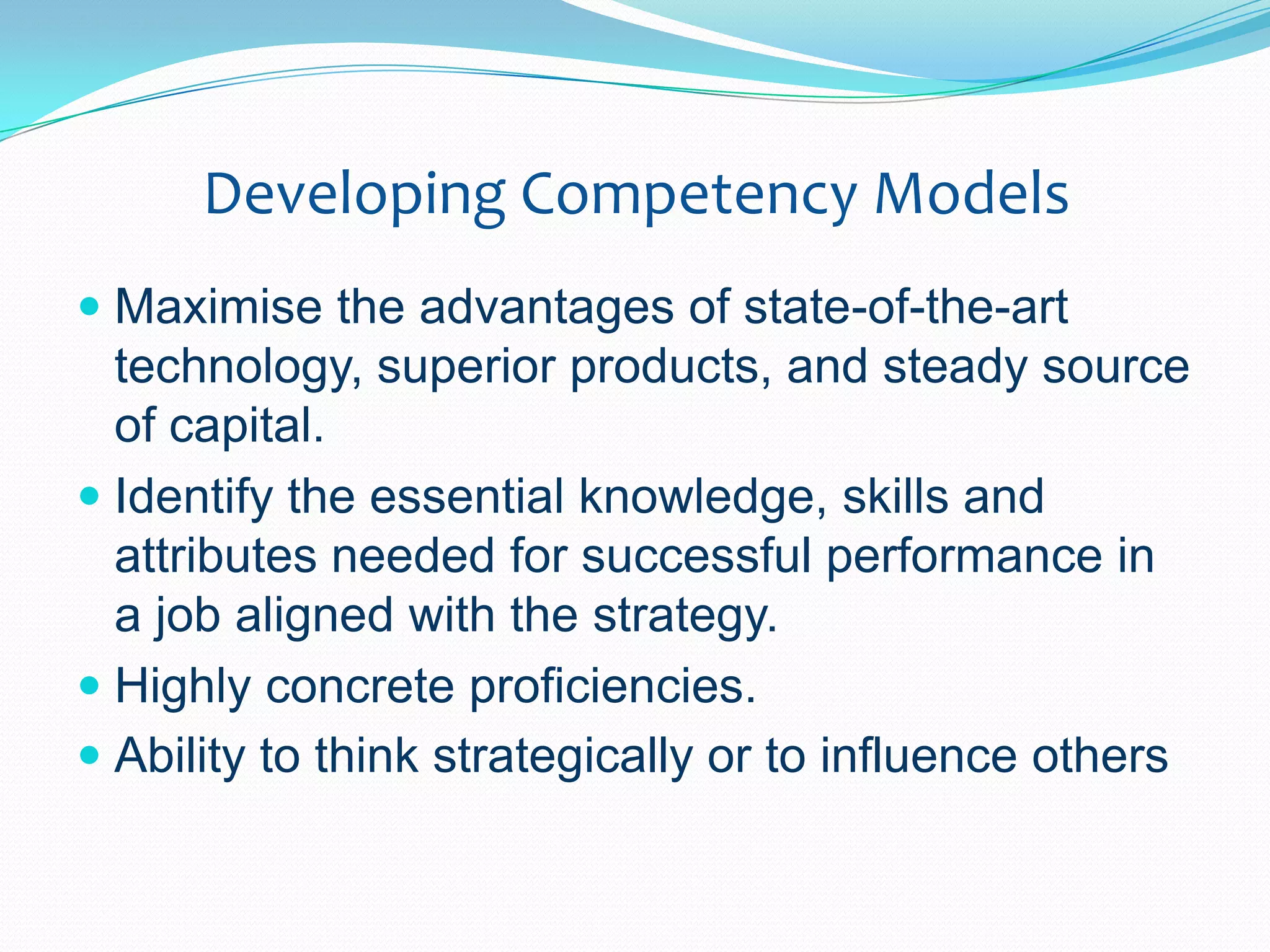 Developing Competency ModelsMaximise the advantages of state-of-the-art technology, superior products, and steady source of capital.Identify the essential knowledge, skills and attributes needed for successful performance in a job aligned with the strategy.Highly concrete proficiencies.Ability to think strategically or to influence others