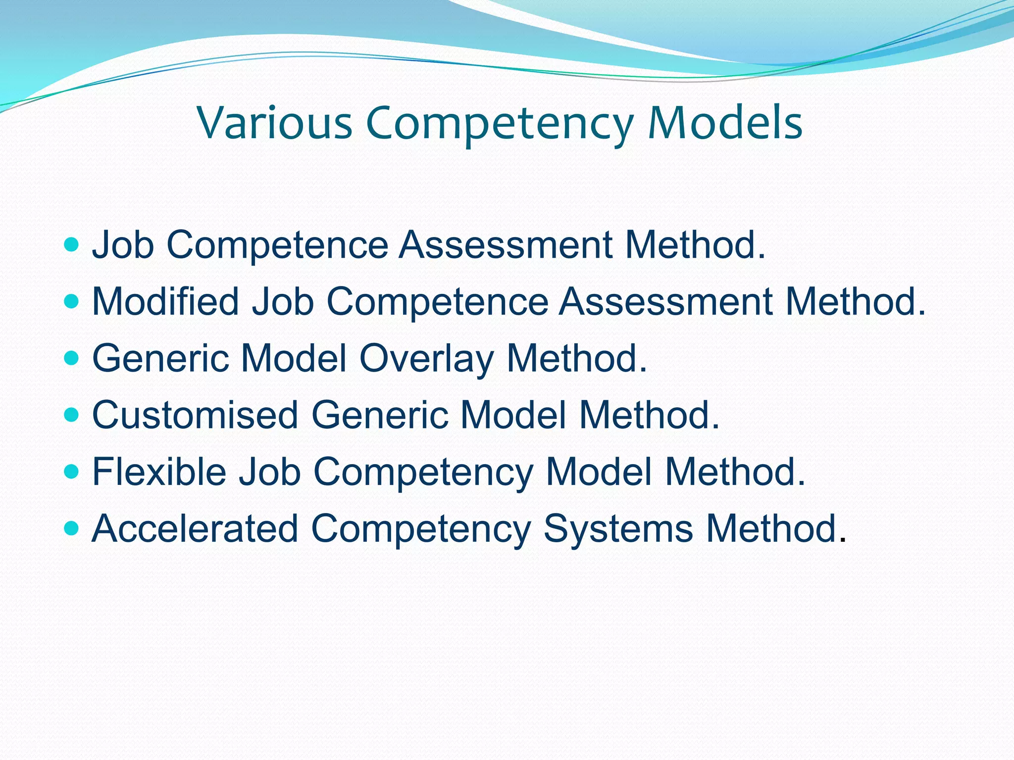 Various Competency ModelsJob Competence Assessment Method.Modified Job Competence Assessment Method.Generic Model Overlay Method.Customised Generic Model Method.Flexible Job Competency Model Method.Accelerated Competency Systems Method.