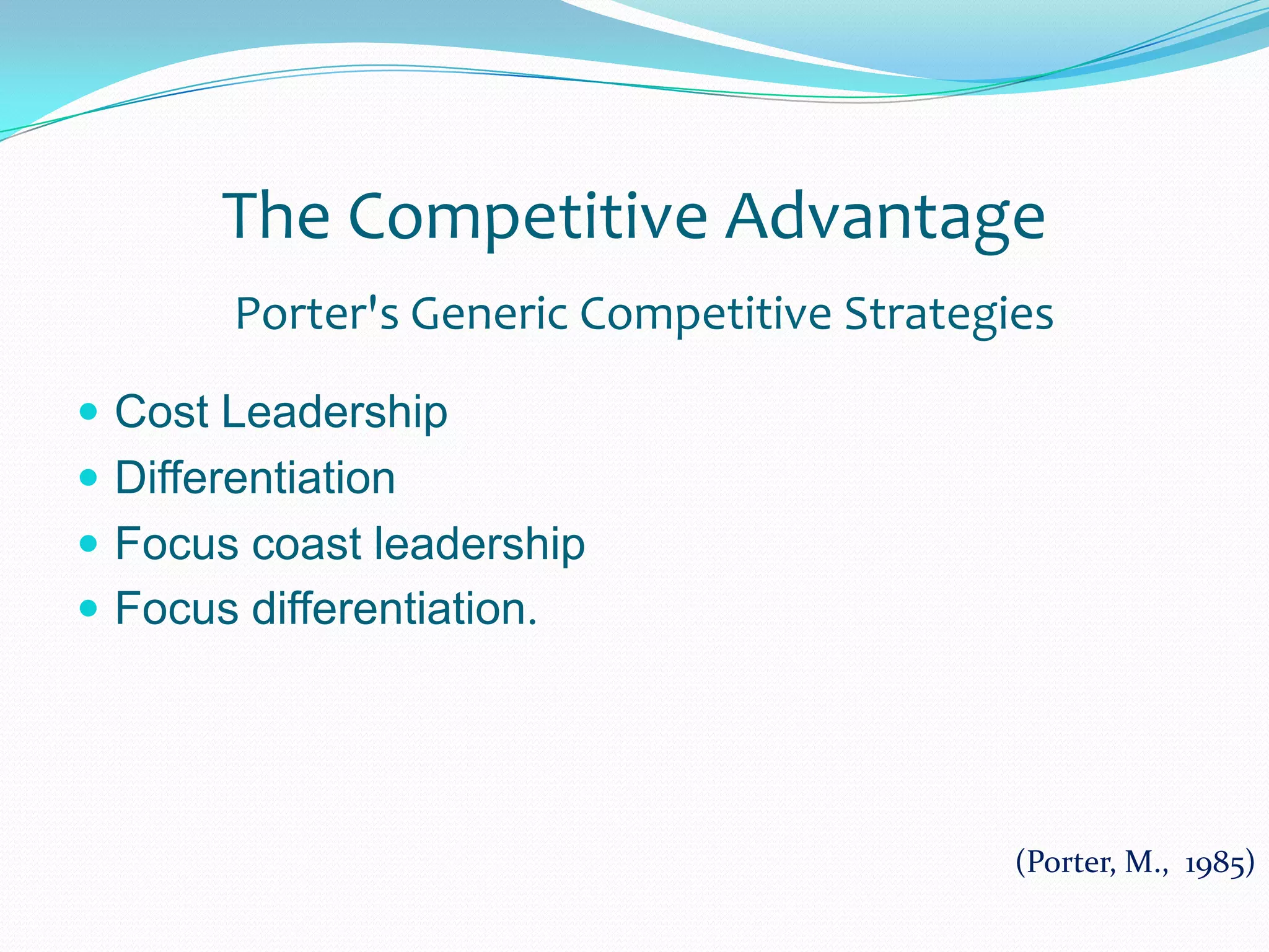 The Competitive AdvantagePorter's Generic Competitive StrategiesCost LeadershipDifferentiationFocus coast leadershipFocus differentiation.(Porter, M.,  1985)