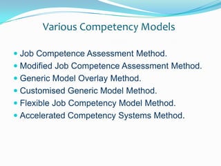Various Competency ModelsJob Competence Assessment Method.Modified Job Competence Assessment Method.Generic Model Overlay Method.Customised Generic Model Method.Flexible Job Competency Model Method.Accelerated Competency Systems Method.
