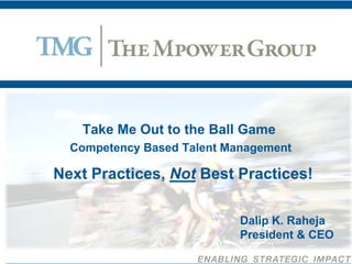 Take Me Out to the Ball Game
  Competency Based Talent Management

Next Practices, Not Best Practices!

                            Dalip K. Raheja
                            President & CEO
 