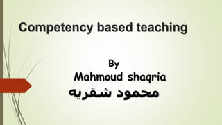 Competency based teaching
By
Mahmoud shaqria
‫شقريه‬ ‫محمود‬
 