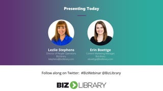 Presenting Today
Lezlie Stephens
Director of People Operations
BizLibrary
lstephens@bizlibrary.com
Follow along on Twitter: #BizWebinar @BizLibrary
Erin Boettge
Content Marketing Manager,
BizLibrary
eboettge@bizlibrary.com
 