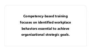 Competency-based training
focuses on identified workplace
behaviors essential to achieve
organizational strategic goals.
 