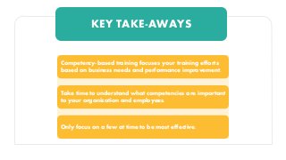 KEY TAKE-AWAYS
Take time to understand what competencies are important
to your organization and employees.
Only focus on a few at time to be most effective.
Competency-based training focuses your training efforts
based on business needs and performance improvement.
 