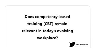 Does competency-based
training (CBT) remain
relevant in today’s evolving
workplace?
#BIZWEBINAR
 