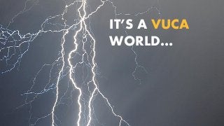 IT’S A VUCA
WORLD…
 