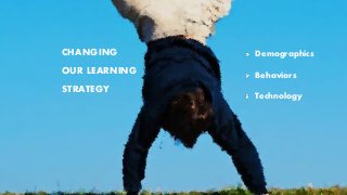CHANGING
OUR LEARNING
STRATEGY
Demographics
Behaviors
Technology
 