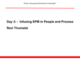 “At first, every great achievement is impossible”




Day 3: - Infusing EPM in People and Process

Ravi Tirumalai
 