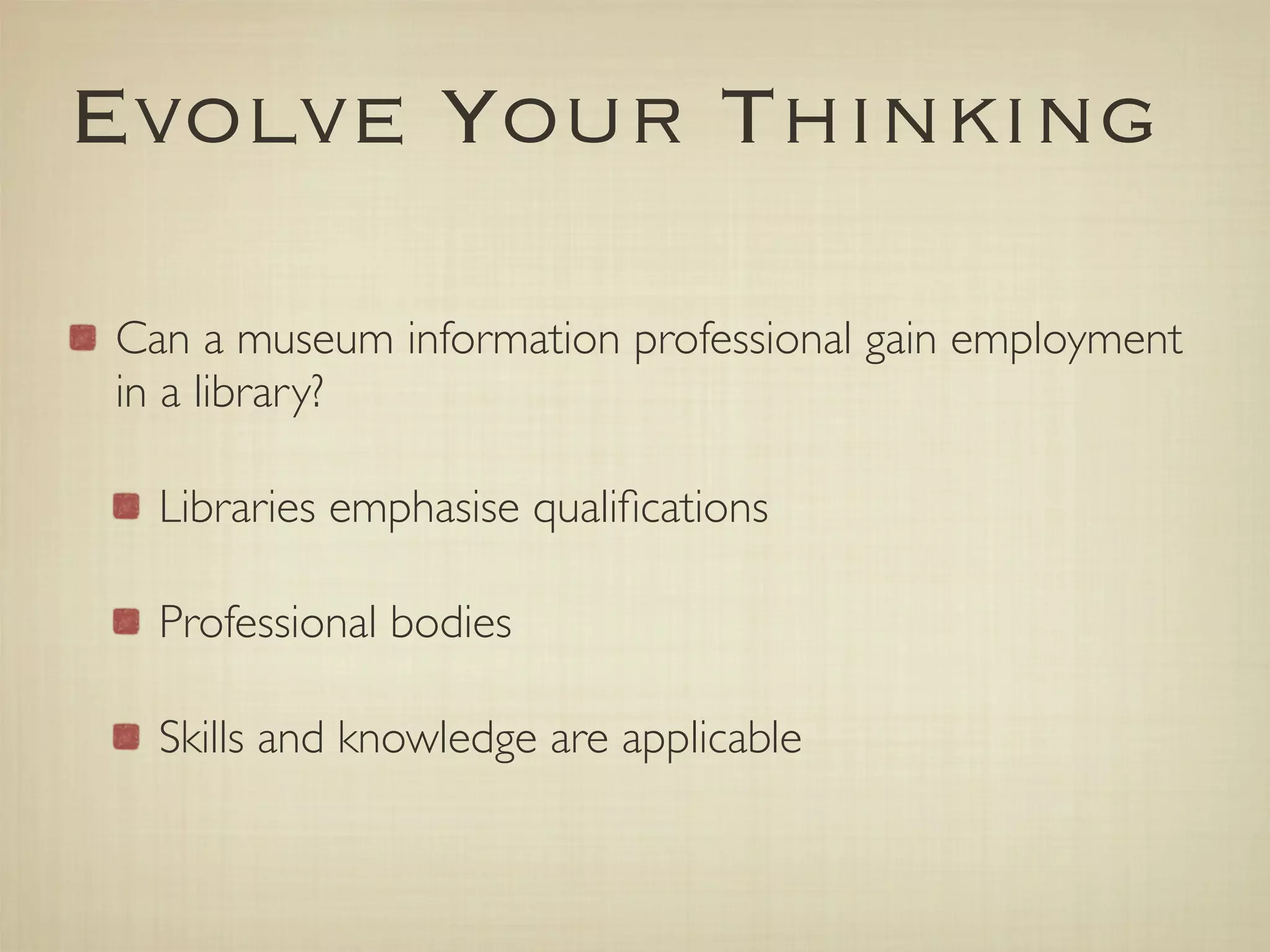 Evolve Your Thinking

Can a museum information professional gain employment
in a library?

  Libraries emphasise qualiﬁcations

  Professional bodies

  Skills and knowledge are applicable
 