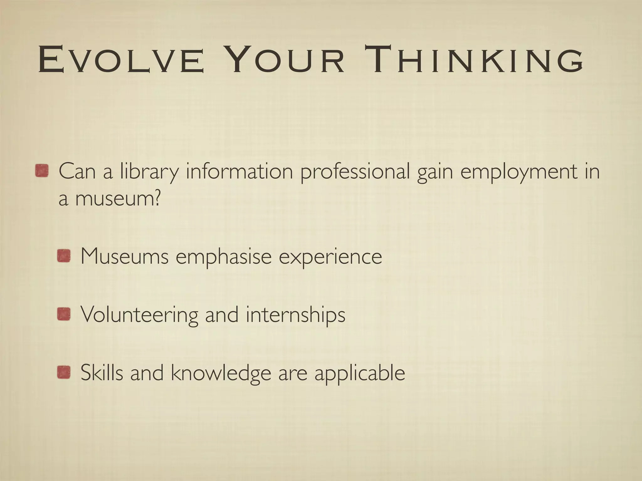 Evolve Your Thinking

Can a library information professional gain employment in
a museum?

  Museums emphasise experience

  Volunteering and internships

  Skills and knowledge are applicable
 