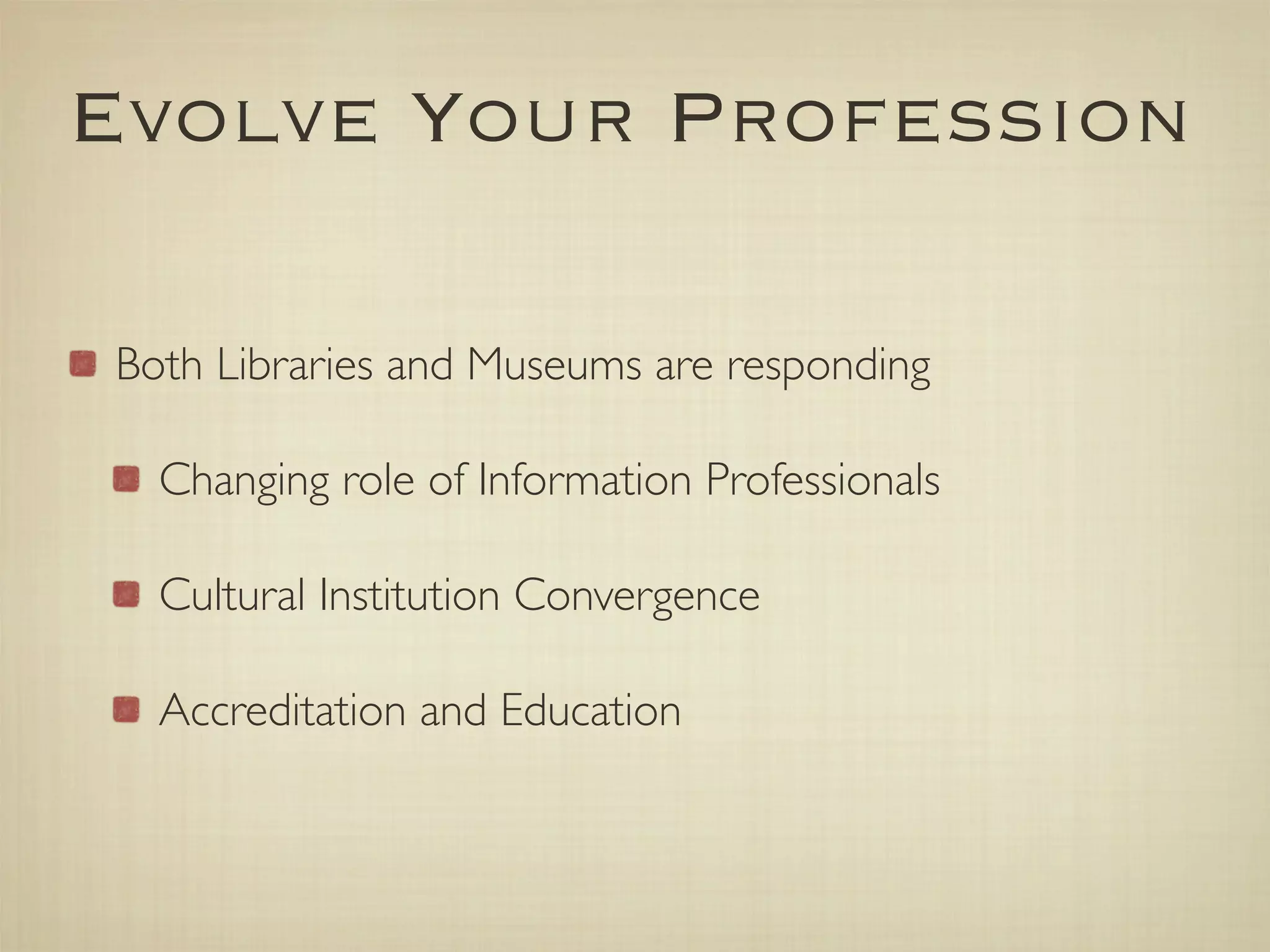 Evolve Your Profession

Both Libraries and Museums are responding

  Changing role of Information Professionals

  Cultural Institution Convergence

  Accreditation and Education
 